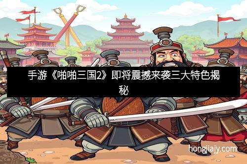 手游《啪啪三国2》即将震撼来袭三大特色揭秘
